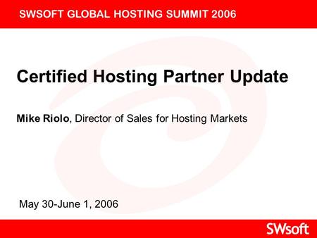 Certified Hosting Partner Update Mike Riolo, Director of Sales for Hosting Markets SWSOFT GLOBAL HOSTING SUMMIT 2006 May 30-June 1, 2006.