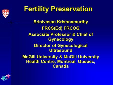 Fertility Preservation Srinivasan Krishnamurthy FRCS(Ed) FRCOG Associate Professor & Chief of Gynecology Director of Gynecological Ultrasound McGill University.