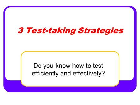 3 Test-taking Strategies Do you know how to test efficiently and effectively?