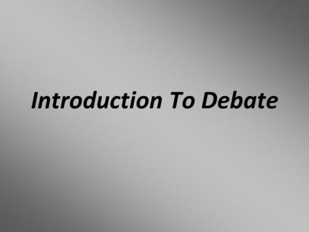 Introduction To Debate. What Is Debate? -D-Debate is a formal academic competition in which students argue both sides of a given topic. -T-The foundation.