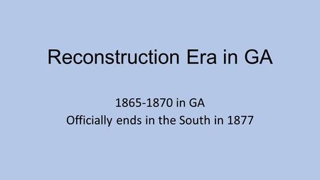 Reconstruction Era in GA 1865-1870 in GA Officially ends in the South in 1877.