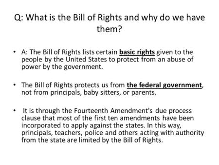Q: What is the Bill of Rights and why do we have them? A: The Bill of Rights lists certain basic rights given to the people by the United States to protect.
