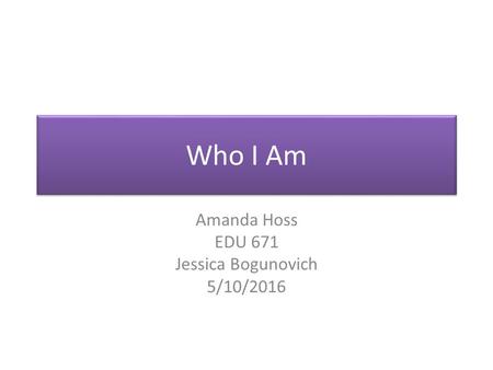 Who I Am Amanda Hoss EDU 671 Jessica Bogunovich 5/10/2016.
