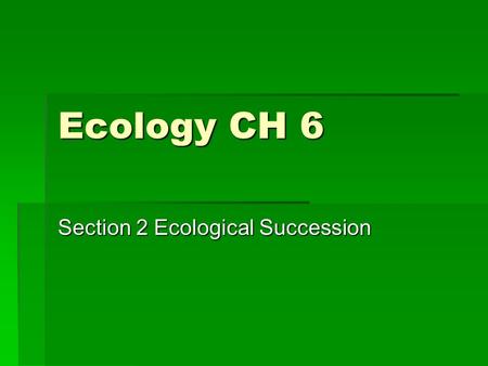 Ecology CH 6 Section 2 Ecological Succession. Introduction  Organisms interact with their environment  This interaction may cause change in the environment.
