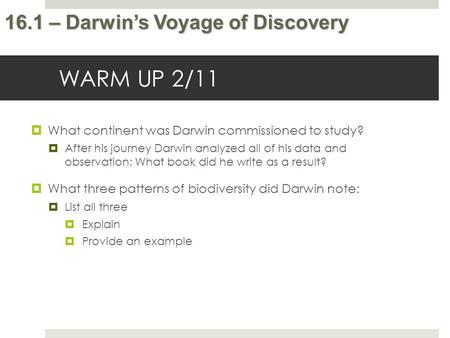 16.1 – Darwin’s Voyage of Discovery WARM UP 2/11  What continent was Darwin commissioned to study?  After his journey Darwin analyzed all of his data.