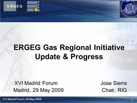 1 XVI Madrid Forum, 29 May 2009 XVI Madrid Forum Jose Sierra Madrid, 29 May 2009 Chair, RIG ERGEG Gas Regional Initiative Update & Progress.