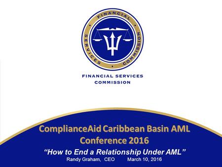 Www.fsc.gov.bb ComplianceAid Caribbean Basin AML Conference 2016 “How to End a Relationship Under AML” Randy Graham, CEO March 10, 2016.