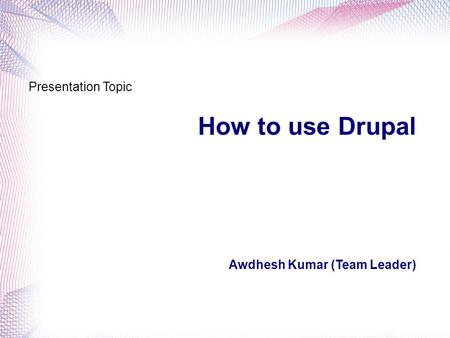 How to use Drupal Awdhesh Kumar (Team Leader) Presentation Topic.