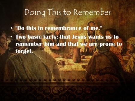 Doing This to Remember Do this in remembrance of me. Two basic facts: that Jesus wants us to remember him and that we are prone to forget.