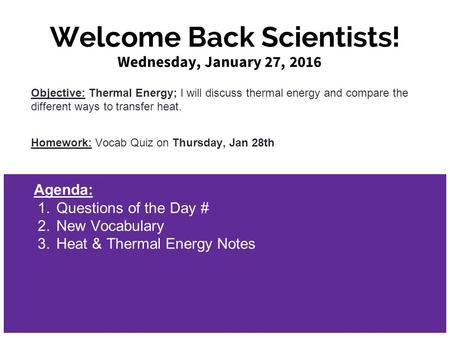 Welcome Back Scientists! Wednesday, January 27, 2016 Objective: Thermal Energy; I will discuss thermal energy and compare the different ways to transfer.