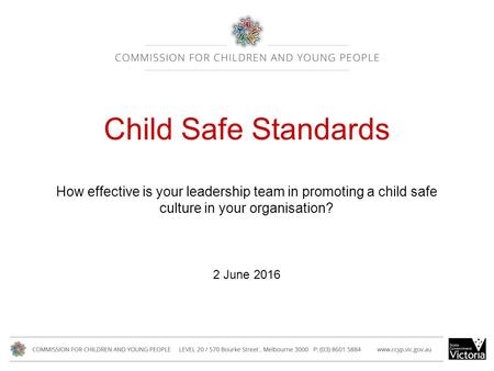 Child Safe Standards How effective is your leadership team in promoting a child safe culture in your organisation? 2 June 2016.