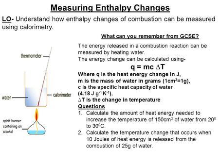 LO- Understand how enthalpy changes of combustion can be measured using calorimetry. Measuring Enthalpy Changes What can you remember from GCSE? The energy.