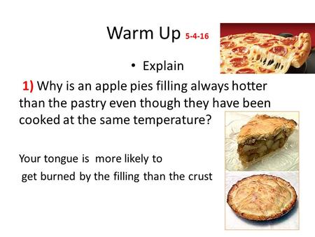 Warm Up 5-4-16 Explain 1) Why is an apple pies filling always hotter than the pastry even though they have been cooked at the same temperature? Your tongue.