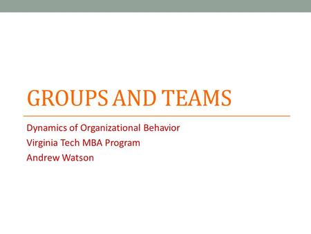 GROUPS AND TEAMS Dynamics of Organizational Behavior Virginia Tech MBA Program Andrew Watson.