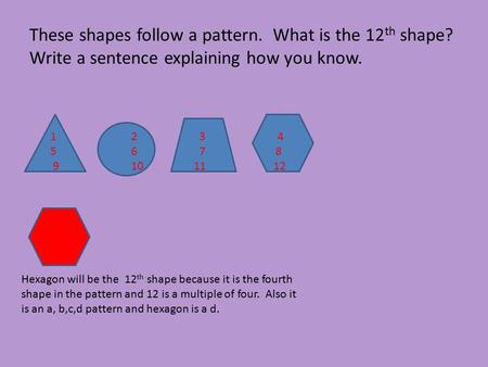 These shapes follow a pattern. What is the 12 th shape? Write a sentence explaining how you know. Hexagon will be the 12 th shape because it is the fourth.