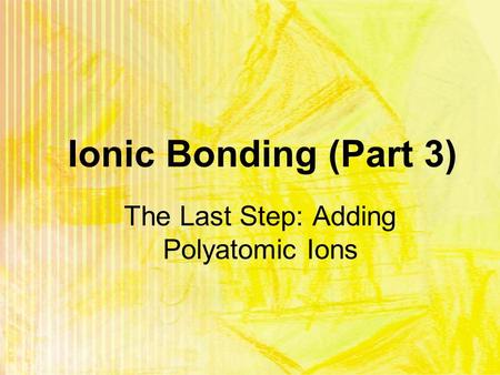 Ionic Bonding (Part 3) The Last Step: Adding Polyatomic Ions.