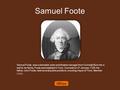 Samuel Foote Samuel Foote was a dramatist, actor and theatre manager from Cornwall.Born into a well to do family, Foote was baptized in Truro, Cornwall.