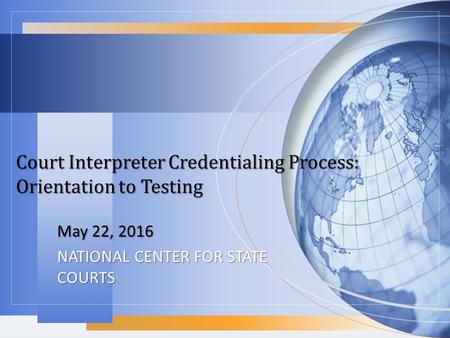 Court Interpreter Credentialing Process: Orientation to Testing May 22, 2016 NATIONAL CENTER FOR STATE COURTS.