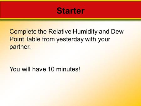 Starter Complete the Relative Humidity and Dew Point Table from yesterday with your partner. You will have 10 minutes!