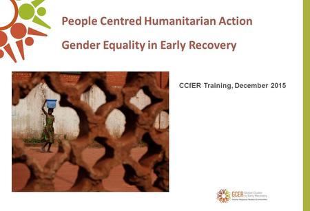 People Centred Humanitarian Action Gender Equality in Early Recovery CCfER Training, December 2015.