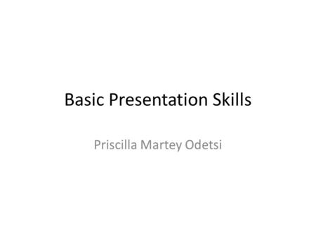 Basic Presentation Skills Priscilla Martey Odetsi.