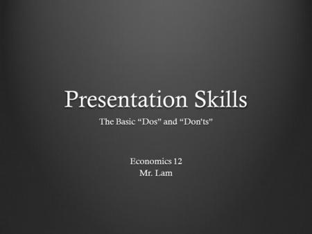 Presentation Skills The Basic “Dos” and “Don’ts” Economics 12 Mr. Lam.