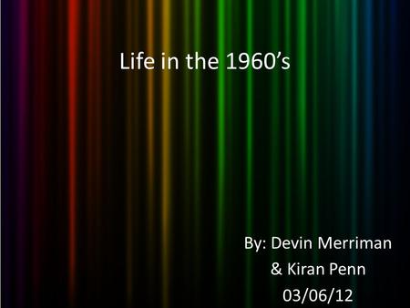 Life in the 1960’s By: Devin Merriman & Kiran Penn 03/06/12.