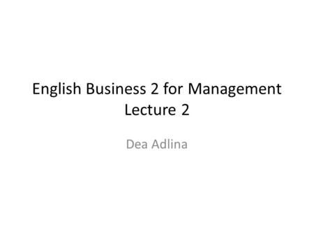 English Business 2 for Management Lecture 2 Dea Adlina.