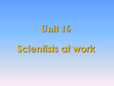 Scientists at work Unit 16 Lead in What can you think of when you see the title “Scientists at work ?” Some famous scientists in the world their discoveries.