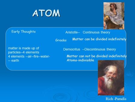 ATOM Early Thoughts Greeks matter is made up of particles--4 elements 4 elements --air--fire--water- -- earth Aristotle-- Continuous theory Democritus.
