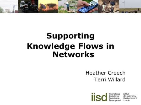Supporting Knowledge Flows in Networks Heather Creech Terri Willard.