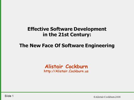 Slide 1 ©Alistair Cockburn 2008 Alistair Cockburn  Effective Software Development in the 21st Century: The New Face Of Software.
