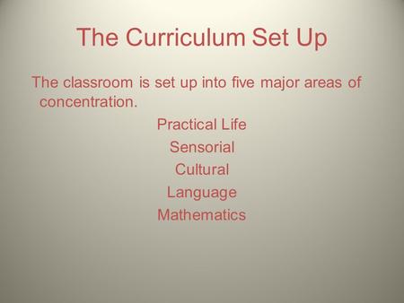 The Curriculum Set Up The classroom is set up into five major areas of concentration. Practical Life Sensorial Cultural Language Mathematics.