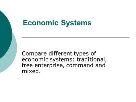 Economic Systems Compare different types of economic systems: traditional, free enterprise, command and mixed.