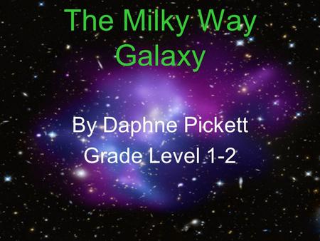 The Milky Way Galaxy By Daphne Pickett Grade Level 1-2.