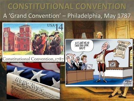 CONSTITUTIONAL CONVENTION A ‘Grand Convention’ – Philadelphia, May 1787.