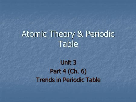 Atomic Theory & Periodic Table Unit 3 Part 4 (Ch. 6) Trends in Periodic Table.