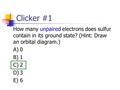 Clicker #1 How many unpaired electrons does sulfur contain in its ground state? (Hint: Draw an orbital diagram.) A)0 B)1 C)2 D)3 E)6.