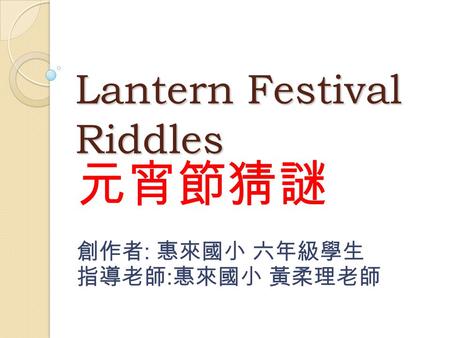 Lantern Festival Riddles 元宵節猜謎 創作者 : 惠來國小 六年級學生 指導老師 : 惠來國小 黃柔理老師.