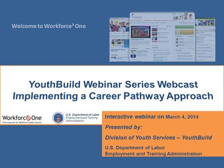 Welcome to Workforce 3 One U.S. Department of Labor Employment and Training Administration Interactive webinar on March 4, 2014 Presented by: Division.