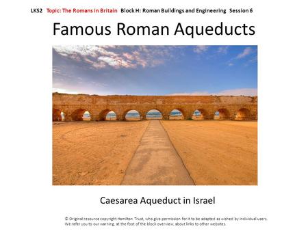 Famous Roman Aqueducts Caesarea Aqueduct in Israel LKS2 Topic: The Romans in Britain Block H: Roman Buildings and Engineering Session 6 © Original resource.