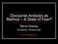 Discourse Analysis as Method – A State of Fear? Steve Yearley University of Edinburgh