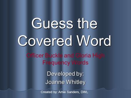 Guess the Covered Word Developed by: Joanne Whitley Officer Buckle and Gloria High Frequency Words Created by: Amie Sanders, DWL.
