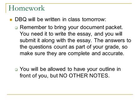 Homework DBQ will be written in class tomorrow:  Remember to bring your document packet. You need it to write the essay, and you will submit it along.