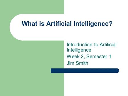 What is Artificial Intelligence? Introduction to Artificial Intelligence Week 2, Semester 1 Jim Smith.