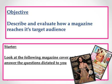 Objective Describe and evaluate how a magazine reaches it’s target audience Starter: Look at the following magazine cover and answer the questions dictated.