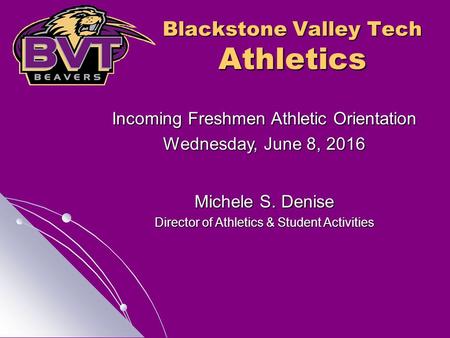 Blackstone Valley Tech Athletics Incoming Freshmen Athletic Orientation Wednesday, June 8, 2016 Michele S. Denise Director of Athletics & Student Activities.