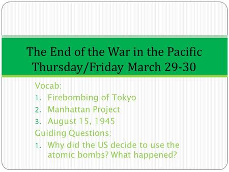 Vocab: 1. Firebombing of Tokyo 2. Manhattan Project 3. August 15, 1945 Guiding Questions: 1. Why did the US decide to use the atomic bombs? What happened?