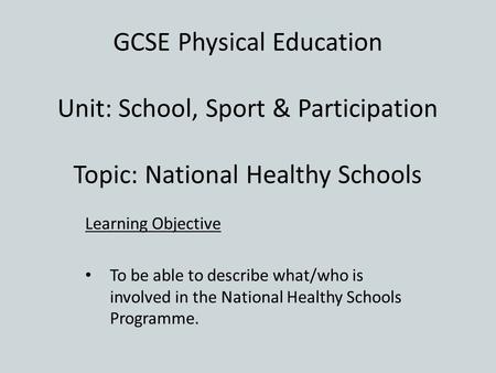 GCSE Physical Education Unit: School, Sport & Participation Topic: National Healthy Schools Learning Objective To be able to describe what/who is involved.