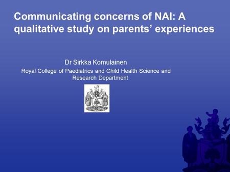 Communicating concerns of NAI: A qualitative study on parents’ experiences Dr Sirkka Komulainen Royal College of Paediatrics and Child Health Science and.